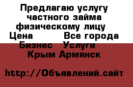 Предлагаю услугу частного займа физическому лицу › Цена ­ 940 - Все города Бизнес » Услуги   . Крым,Армянск